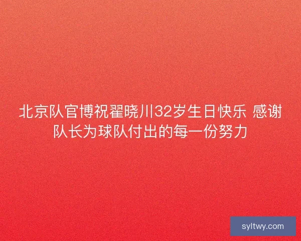 北京队官博祝翟晓川32岁生日快乐 感谢队长为球队付出的每一份努力
