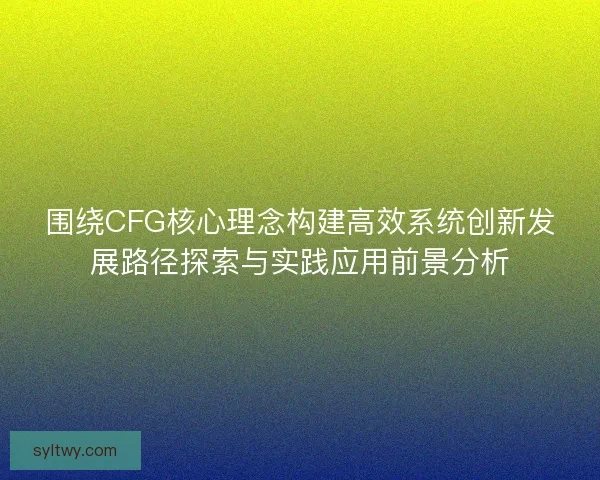 围绕CFG核心理念构建高效系统创新发展路径探索与实践应用前景分析
